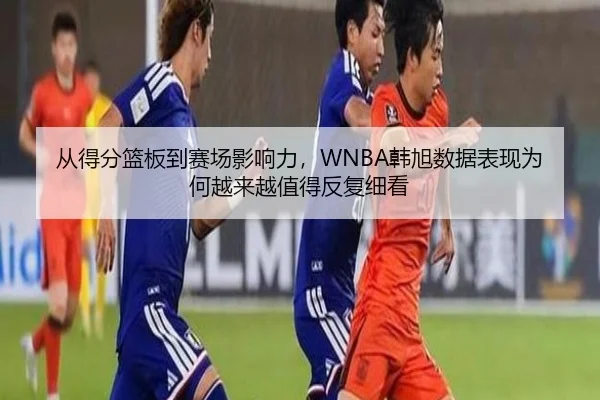 从得分篮板到赛场影响力，WNBA韩旭数据表现为何越来越值得反复细看