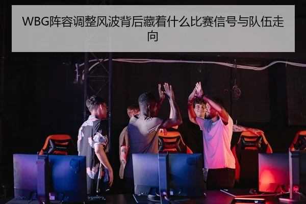 WBG阵容调整风波背后藏着什么比赛信号与队伍走向